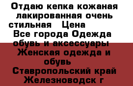 Отдаю кепка кожаная лакированная очень стильная › Цена ­ 1 050 - Все города Одежда, обувь и аксессуары » Женская одежда и обувь   . Ставропольский край,Железноводск г.